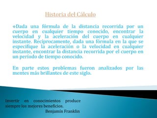 Historia del CálculoEn sus comienzos el cálculo fue desarrollado para estudiar cuatro problemas científicos y matemáticos:Encontrar la tangente a una curva en un punto.