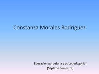 Constanza Morales Rodríguez Educación parvularia y psicopedagogía. (Séptimo Semestre) 