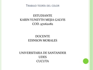 TRABAJO TEORÍA DEL COLOR
ESTUDIANTE
KARIN YUNEYTH MEJIA GALVIS
COD. 97062082
DOCENTE
EDINSON MORALES
UNIVERSITARIA DE SANTANDER
UDES
CUCUTA
 