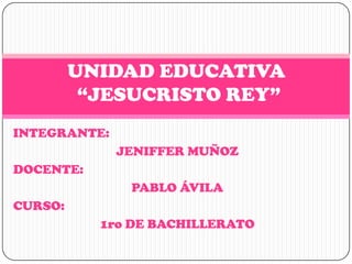 UNIDAD EDUCATIVA
          “JESUCRISTO REY”
INTEGRANTE:
              JENIFFER MUÑOZ
DOCENTE:
               PABLO ÁVILA
CURSO:
           1ro DE BACHILLERATO
 