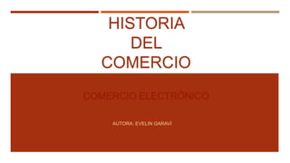 HISTORIA
DEL
COMERCIO
AUTORA: EVELIN GARAVÍ
COMERCIO ELECTRÓNICO
 