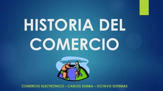 HISTORIA DEL
COMERCIO
COMERCIO ELECTRONICO – CARLOS SUMBA – OCTAVO SISTEMAS

 