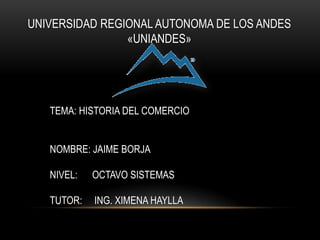 UNIVERSIDAD REGIONAL AUTONOMA DE LOS ANDES
«UNIANDES»
TEMA: HISTORIA DEL COMERCIO
NOMBRE: JAIME BORJA
NIVEL: OCTAVO SISTEMAS
TUTOR: ING. XIMENA HAYLLA
 