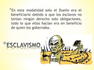 *
*En esta modalidad solo el Dueño era el
beneficiario debido a que los esclavos no
tenían ningún derecho solo obligaciones,
todo lo que ellos hacían era en beneficio
de quien los gobernaba.
 