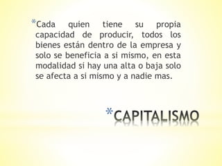 *
*Cada quien tiene su propia
capacidad de producir, todos los
bienes están dentro de la empresa y
solo se beneficia a si mismo, en esta
modalidad si hay una alta o baja solo
se afecta a si mismo y a nadie mas.
 