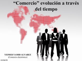 “Comercio” evolución a través
del tiempo
YEIMER YAMID ALVAREZ
(Comercio electrónico)
 