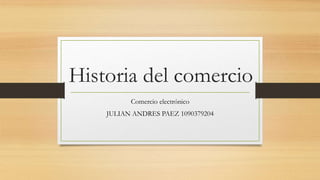 Historia del comercio
Comercio electrónico
JULIAN ANDRES PAEZ 1090379204
 