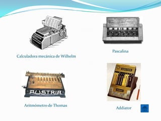 Pascalina
Calculadora mecánica de Wilhelm




   Aritmómetro de Thomas
                                    Addiator
 