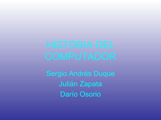 HISTORIA DEL COMPUTADOR Sergio Andrés Duque Julián Zapata Darío Osorio 