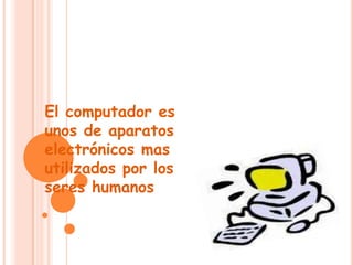El computador es
unos de aparatos
electrónicos mas
utilizados por los
seres humanos humanos
 