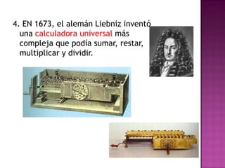4. EN 1673, el alemán Liebniz inventó
  una calculadora universal más
  compleja que podía sumar, restar,
  multiplicar y dividir.
 