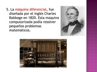 5. La máquina diferencial, fue
  diseñada por el inglés Charles
  Babbage en 1820. Esta maquina
  computarizada podía resolver
  pequeños problemas
  matemáticos.
 
