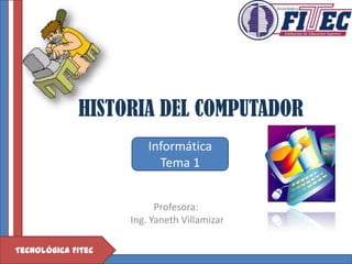 HISTORIA DEL COMPUTADOR
                        Informática
                          Tema 1


                          Profesora:
                    Ing. Yaneth Villamizar

Tecnológica Fitec
 
