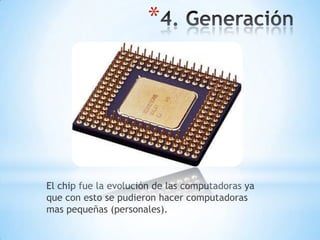 *




El chip fue la evolución de las computadoras ya
que con esto se pudieron hacer computadoras
mas pequeñas (personales).
 