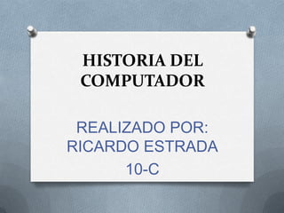 HISTORIA DEL
 COMPUTADOR

 REALIZADO POR:
RICARDO ESTRADA
      10-C
 