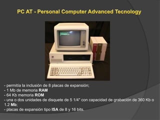 - permitía la inclusión de 8 placas de expansión;
- 1 Mb de memoria RAM
- 64 Kb memoria ROM
- una o dos unidades de disquete de 5 1/4" con capacidad de grabación de 360 Kb o
1.2 Mb;
- placas de expansión tipo ISA de 8 y 16 bits.
 