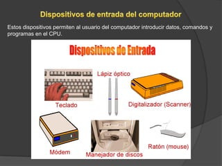 Estos dispositivos permiten al usuario del computador introducir datos, comandos y
programas en el CPU.
 