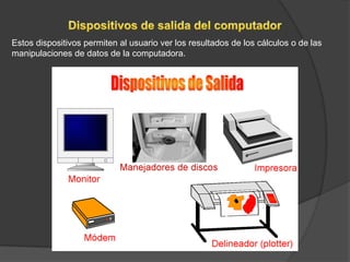 Estos dispositivos permiten al usuario ver los resultados de los cálculos o de las
manipulaciones de datos de la computadora.
 