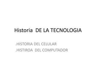 Historia DE LA TECNOLOGIA
.HISTORIA DEL CELULAR
.HISTIROA DEL COMPUTADOR
 