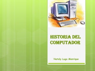 HISTORIA DEL
COMPUTADOR

Nataly Lugo Manrique

 