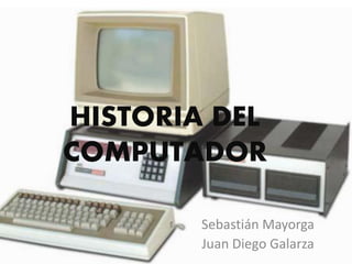 HISTORIA DEL
COMPUTADOR
Sebastián Mayorga
Juan Diego Galarza
 
