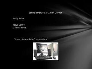 Escuela Particular Glenn Doman
Integrantes
Josué Carillo
Daniel Salinas
Tema: Historia de la Computadora
 
