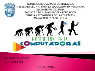 Br.Thianny Cabrera
C.I: 25486586
Enero, 2016
REPUBLICA BOLIVARIANA DE VENEZUELA
MINISTERIO DEL P.P. PARA LA EDUCACION UNIVERSITARIA
UNIVERSIDAD DEL ZULIA
FACULTAD DE HUMANIDADES Y EDUCACION
CIENCIA Y TECNOLOGIA DE LA EDUCACION
MARACAIBO ESTADO- ZULIA
 