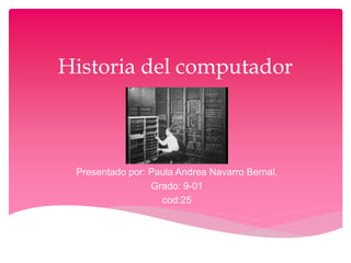 Historia del computador
Presentado por: Paula Andrea Navarro Bernal.
Grado: 9-01
cod:25
 