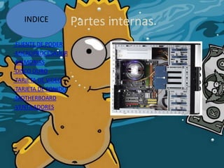 Partes internas
-FUENTE DE PODER
-MICROPROCESADOR
-MEMORIAS
-DISCO DURO
-TARJETA DE VIDEO
-TARJETA DE SONIDO
-MOTHERBOARD
-VENTILADORES
INDICE
 