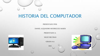 HISTORIA DEL COMPUTADOR
PRESENTADO POR:
DANIEL ALEJANDRO RODRIGUEZ MARIN
PRESENTADO A:
NELSY BELTRAN
GRADO: 9-3
2016
 
