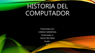 HISTORIA DEL
COMPUTADOR
Presentado por:
CAMILO SANDOVAL
Presentado a :
NELSY BELTRAN
Grado :
9-3
 