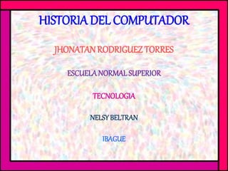 HISTORIA DEL COMPUTADOR
JHONATANRODRIGUEZ TORRES
ESCUELANORMALSUPERIOR
TECNOLOGIA
NELSYBELTRAN
IBAGUE
 