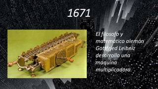 1671
El filosofo y
matemático alemán
Gottfried Leibniz
desarrollo una
maquina
multiplicadora.
 