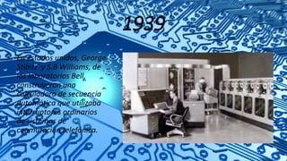 1939
En estados unidos, George
Stibitz y S.B Williams, de
los laboratorios Bell,
construyeron una
calculadora de secuencia
automática que utilizaba
interruptores ordinarios
de sistemas de
conmutación telefónica.
 