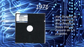 1971
Alan Shugart, de
IBM, invento el
disco flexible o
floppy disk, un
disquete de 5 ¼
pulgadas.
 