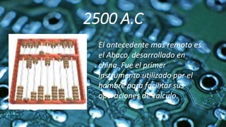 2500 A.C
El antecedente mas remoto es
el Abaco, desarrollado en
china. Fue el primer
instrumento utilizado por el
hombre para facilitar sus
operaciones de calculo.
 