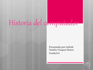 Historia del computador
Presentado por: Julieth
Natalia Vásquez Ibarra
Grado:9-4
 