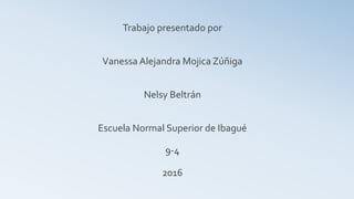 Trabajo presentado por
Vanessa Alejandra Mojica Zúñiga
Nelsy Beltrán
Escuela Normal Superior de Ibagué
9-4
2016
 