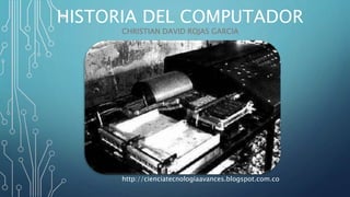 HISTORIA DEL COMPUTADOR
CHRISTIAN DAVID ROJAS GARCIA
http://cienciatecnologiaavances.blogspot.com.co
 