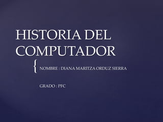 {
HISTORIA DEL
COMPUTADOR
NOMBRE : DIANA MARITZA ORDUZ SIERRA
GRADO : PFC
 