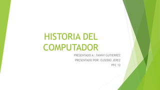 HISTORIA DEL
COMPUTADOR
PRESENTADO A : FANNY GUTIERREZ
PRESENTADO POR: EUSEBIO JEREZ
PFC 12
 