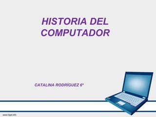 HISTORIA DEL
COMPUTADOR
CATALINA RODRÍGUEZ 6º
 