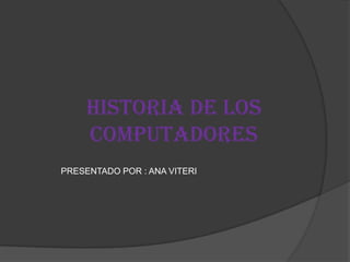 HISTORIA DE LOS
     COMPUTADORES
PRESENTADO POR : ANA VITERI
 