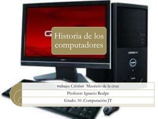 Historia de los
computadores
trabajo: Cristian Mauricio de la cruz
Profesor: Ignacio Realpe
Grado: 10 .Computación JT
 
