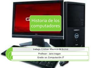 Historia de los
computadores



 trabajo: Cristian Mauricio de la cruz
      Profesor: Jairo inagan
     Grado: 10 .Computación JT
 