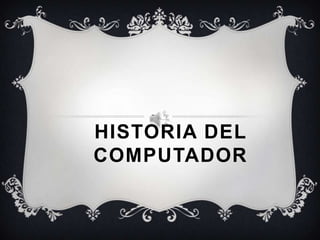 HISTORIA DEL
COMPUTADOR
 