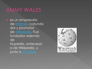    es un empresario
    de Internet, cofunda
    dor y promotor
    de Wikipedia. Fue
    fundador además
    de
    Nupedia, antecesor
    a de Wikipedia, y
    junto a Tim Shell,
 