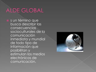    s un término que
    busca describir las
    consecuencias
    socioculturales de la
    comunicación
    inmediata y mundial
    de todo tipo de
    información que
    posibilitan y
    estimulan los medios
    electrónicos de
    comunicación.
 