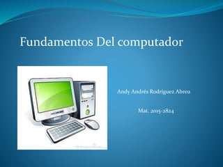 Fundamentos Del computador
Andy Andrés Rodríguez Abreu
Mat. 2015-2824
 