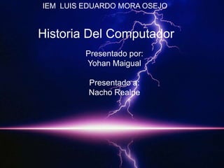 IEM LUIS EDUARDO MORA OSEJO


Historia Del Computador
         Presentado por:
         Yohan Maigual

         Presentado a:
         Nacho Realpe
 